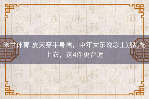 米兰体育 夏天穿半身裙,中年女东说念主别乱配上衣,这4件更合适