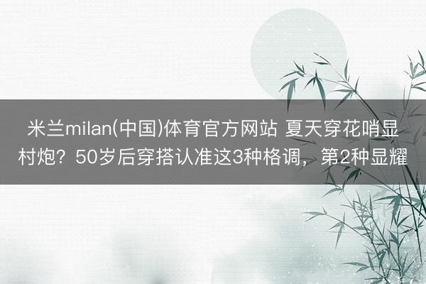米兰milan(中国)体育官方网站 夏天穿花哨显村炮?50岁后穿搭认准这3种格调,第2种显耀
