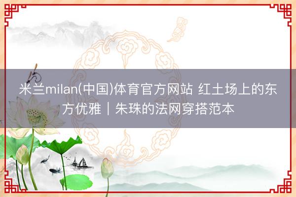 米兰milan(中国)体育官方网站 红土场上的东方优雅|朱珠的法网穿搭范本