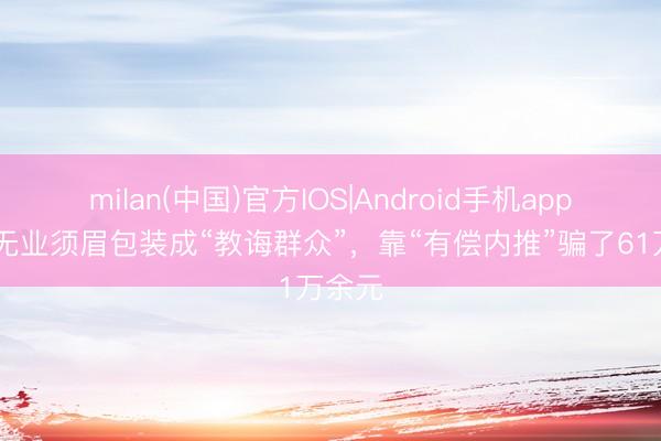 milan(中国)官方IOS|Android手机app下载 无业须眉包装成“教诲群众”,靠“有偿内推”骗了61万余元