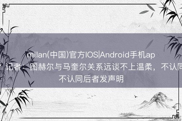 milan(中国)官方IOS|Android手机app下载 闹掰?记者:图赫尔与马奎尔关系远谈不上温柔,不认同后者发声明