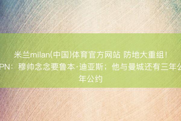米兰milan(中国)体育官方网站 防地大重组!ESPN:穆帅念念要鲁本·迪亚斯;他与曼城还有三年公约