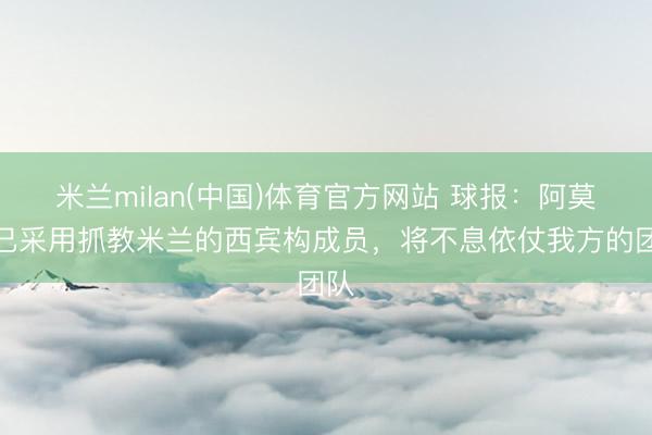 米兰milan(中国)体育官方网站 球报:阿莫林已采用抓教米兰的西宾构成员,将不息依仗我方的团队