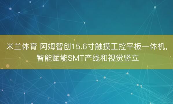 米兰体育 阿姆智创15.6寸触摸工控平板一体机, 智能赋能SMT产线和视觉竖立