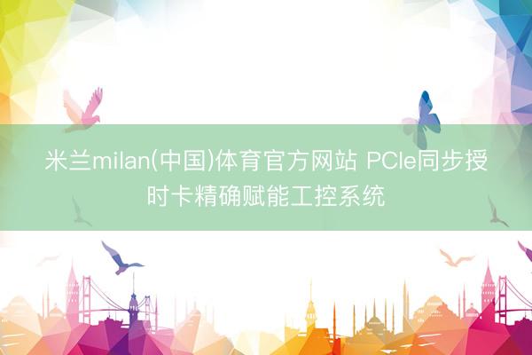 米兰milan(中国)体育官方网站 PCIe同步授时卡精确赋能工控系统