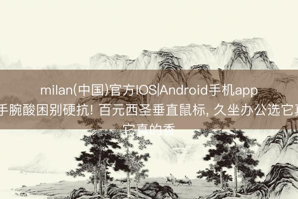 milan(中国)官方IOS|Android手机app下载 手腕酸困别硬抗! 百元西圣垂直鼠标, 久坐办公选它真的香