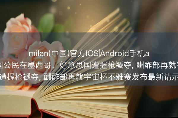 milan(中国)官方IOS|Android手机app下载 宇宙杯技巧2名中国公民在墨西哥、好意思国遭握枪褫夺, 酬酢部再就宇宙杯不雅赛发布最新请示