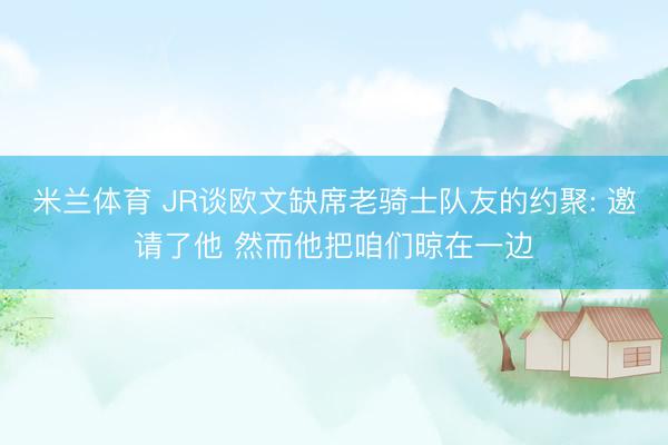 米兰体育 JR谈欧文缺席老骑士队友的约聚: 邀请了他 然而他把咱们晾在一边