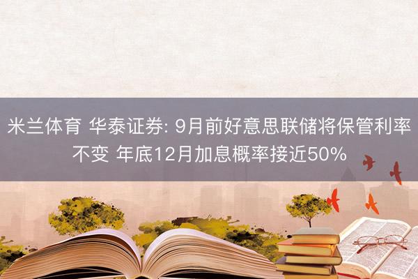 米兰体育 华泰证券: 9月前好意思联储将保管利率不变 年底12月加息概率接近50%