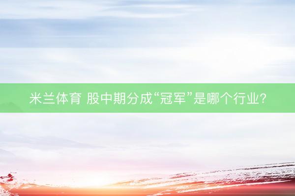 米兰体育 股中期分成“冠军”是哪个行业?