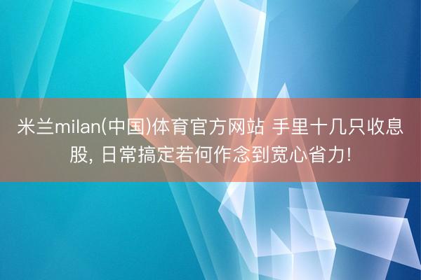 米兰milan(中国)体育官方网站 手里十几只收息股, 日常搞定若何作念到宽心省力!