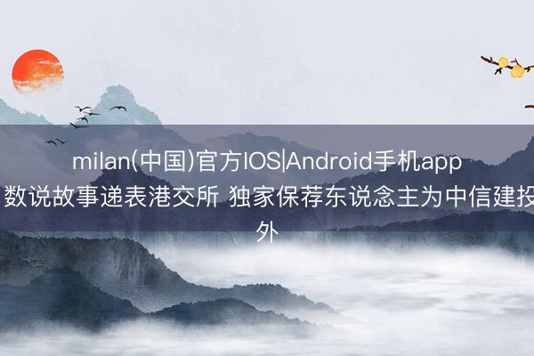 milan(中国)官方IOS|Android手机app下载 数说故事递表港交所 独家保荐东说念主为中信建投海外