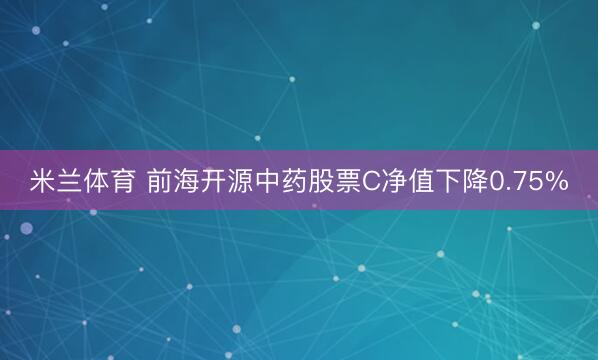 米兰体育 前海开源中药股票C净值下降0.75%