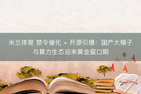 米兰体育 禁令催化 + 开源引爆:国产大模子与算力生态迎来黄金窗口期