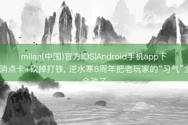 milan(中国)官方IOS|Android手机app下载 取消点卡+砍掉打铁, 逆水寒8周年把老玩家的“习气”全改了