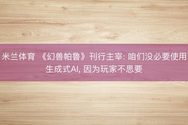 米兰体育 《幻兽帕鲁》刊行主宰: 咱们没必要使用生成式AI, 因为玩家不思要